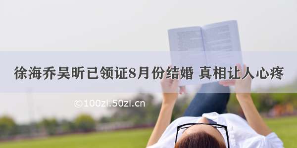 徐海乔吴昕已领证8月份结婚 真相让人心疼