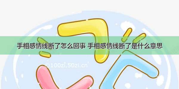 手相感情线断了怎么回事 手相感情线断了是什么意思