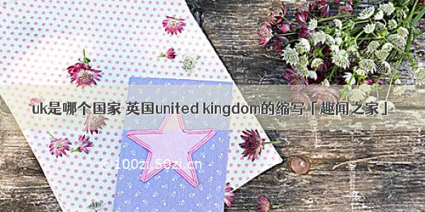 uk是哪个国家 英国united kingdom的缩写「趣闻之家」