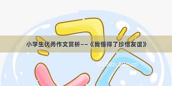 小学生优秀作文赏析——《我懂得了珍惜友谊》