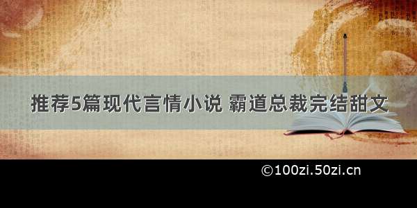 推荐5篇现代言情小说 霸道总裁完结甜文