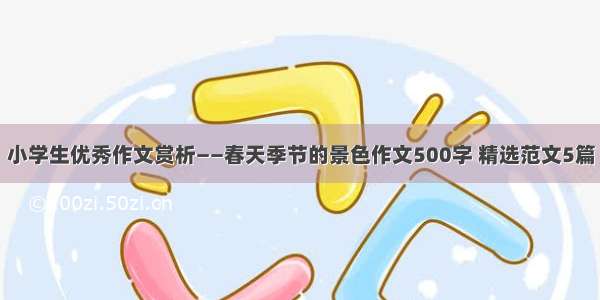 小学生优秀作文赏析——春天季节的景色作文500字 精选范文5篇