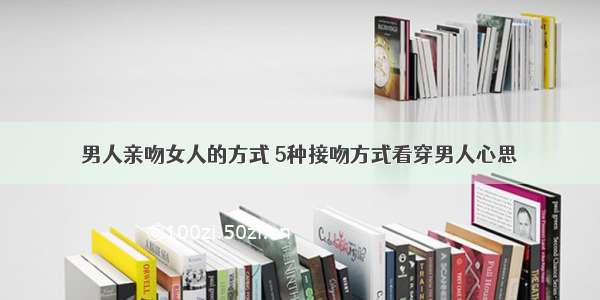 男人亲吻女人的方式 5种接吻方式看穿男人心思