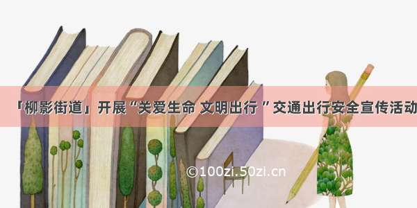 「柳影街道」开展“关爱生命 文明出行 ”交通出行安全宣传活动