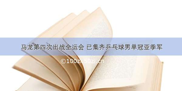 马龙第四次出战全运会 已集齐乒乓球男单冠亚季军