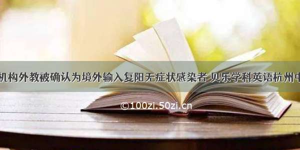 一民办培训机构外教被确认为境外输入复阳无症状感染者 贝乐学科英语杭州中心发文：四