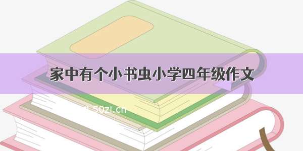 家中有个小书虫小学四年级作文