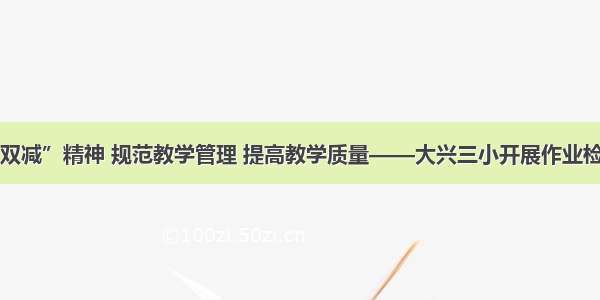 落实“双减”精神 规范教学管理 提高教学质量——大兴三小开展作业检查活动