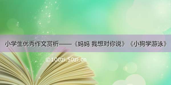 小学生优秀作文赏析——《妈妈 我想对你说》《小狗学游泳》