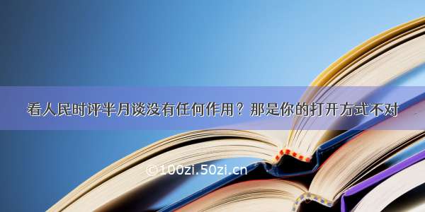 看人民时评半月谈没有任何作用？那是你的打开方式不对