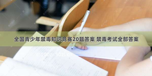 全国青少年禁毒知识竞赛20题答案 禁毒考试全部答案