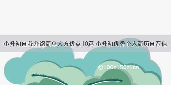 小升初自我介绍简单大方优点10篇 小升初优秀个人简历自荐信