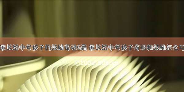 家长给中考孩子的鼓励寄语6篇 家长给中考孩子寄语和鼓励怎么写