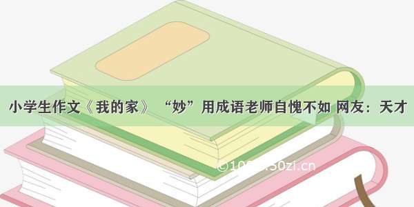 小学生作文《我的家》 “妙”用成语老师自愧不如 网友：天才