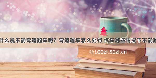 为什么说不能弯道超车呢？弯道超车怎么处罚 汽车哪些情况下不能超车