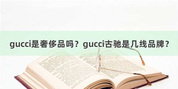 gucci是奢侈品吗？gucci古驰是几线品牌？