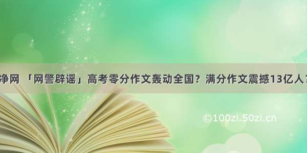 净网 「网警辟谣」高考零分作文轰动全国？满分作文震撼13亿人？