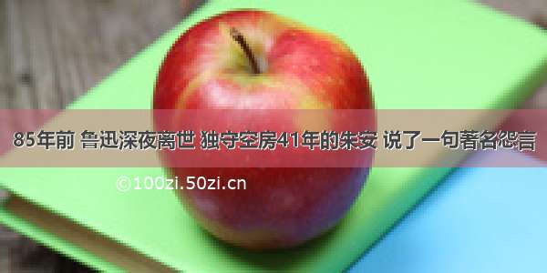 85年前 鲁迅深夜离世 独守空房41年的朱安 说了一句著名怨言