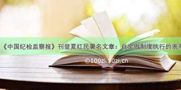 《中国纪检监察报》刊登夏红民署名文章：自觉做制度执行的表率