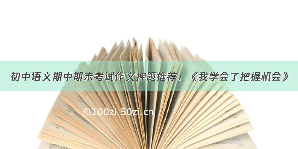 初中语文期中期末考试作文押题推荐：《我学会了把握机会》