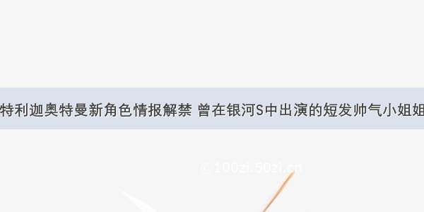 特利迦奥特曼新角色情报解禁 曾在银河S中出演的短发帅气小姐姐