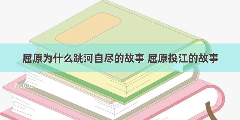 屈原为什么跳河自尽的故事 屈原投江的故事