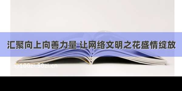 汇聚向上向善力量 让网络文明之花盛情绽放