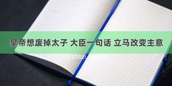 皇帝想废掉太子 大臣一句话 立马改变主意