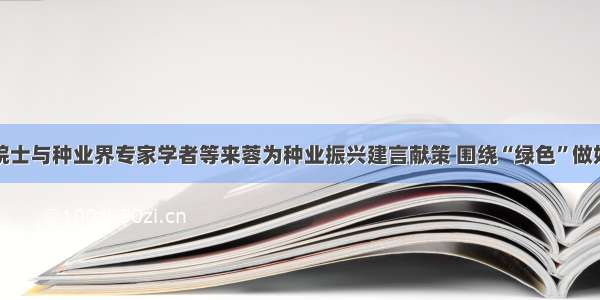 两院院士与种业界专家学者等来蓉为种业振兴建言献策 围绕“绿色”做好文章