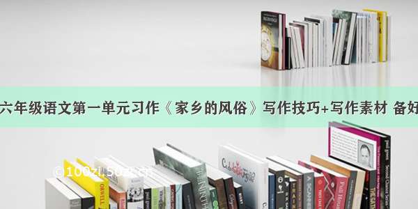 六年级语文第一单元习作《家乡的风俗》写作技巧+写作素材 备好