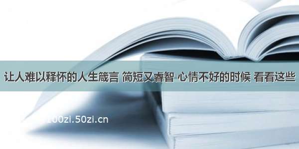 让人难以释怀的人生箴言 简短又睿智 心情不好的时候 看看这些