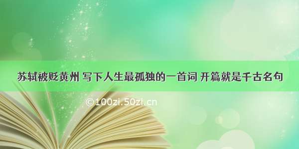 苏轼被贬黄州 写下人生最孤独的一首词 开篇就是千古名句