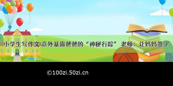 小学生写作文 意外暴露爸爸的“神秘行踪” 老师：让妈妈签字