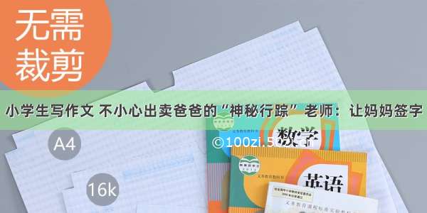 小学生写作文 不小心出卖爸爸的“神秘行踪” 老师：让妈妈签字