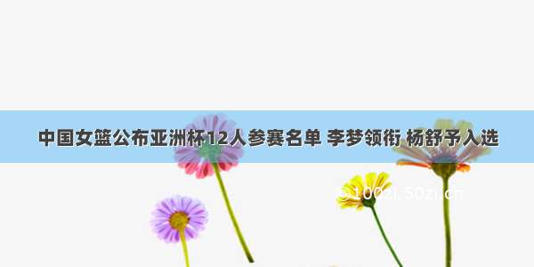 中国女篮公布亚洲杯12人参赛名单 李梦领衔 杨舒予入选