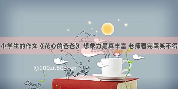 小学生的作文《花心的爸爸》 想象力是真丰富 老师看完哭笑不得