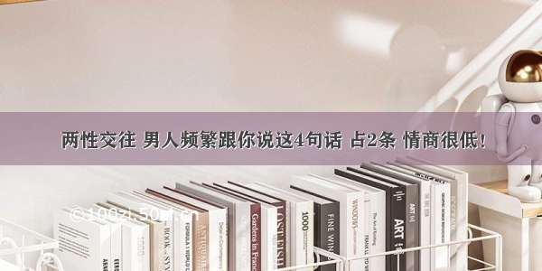 两性交往 男人频繁跟你说这4句话 占2条 情商很低！