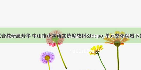 单元引领促成长 联合教研展芳华 中山市小学语文统编教材&ldquo;单元整体视域下的教学&rdquo;研