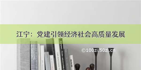 江宁：党建引领经济社会高质量发展