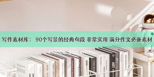 写作素材库： 90个写景的经典句段 非常实用 满分作文必备素材