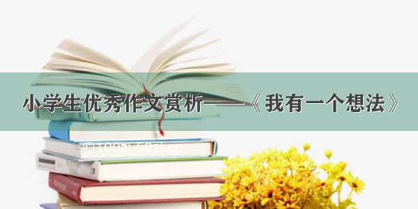 小学生优秀作文赏析——《我有一个想法》