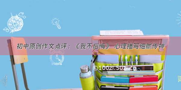 初中原创作文点评：《我不后悔》 心理描写细腻传神