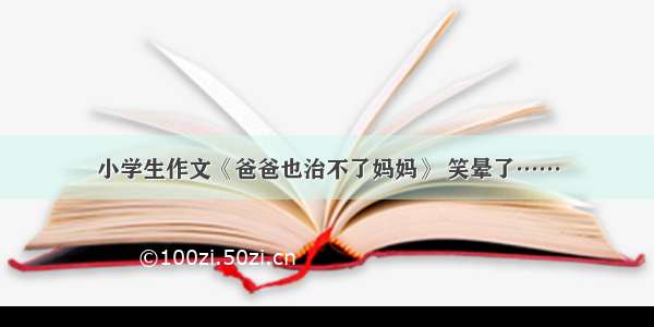 小学生作文《爸爸也治不了妈妈》 笑晕了……