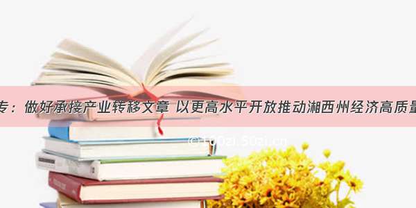 叶红专：做好承接产业转移文章 以更高水平开放推动湘西州经济高质量发展