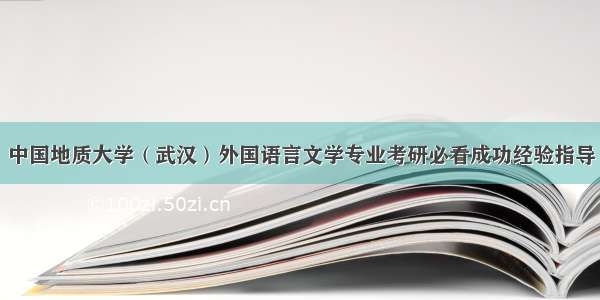 中国地质大学（武汉）外国语言文学专业考研必看成功经验指导