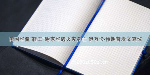 美国华裔“鞋王”谢家华遇火灾身亡 伊万卡·特朗普发文哀悼