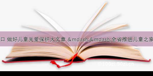 立足儿童之家小窗口 做好儿童关爱保护大文章 &mdash;&mdash;全省推进儿童之家建设工作现场会在