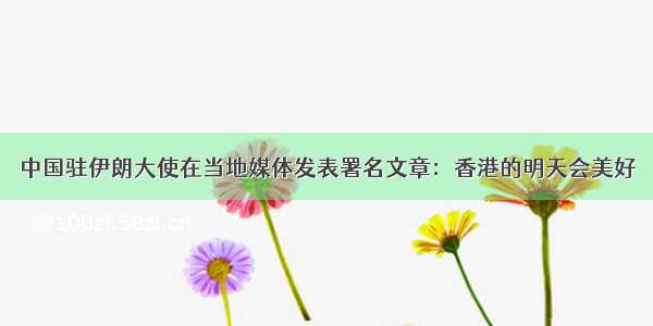 中国驻伊朗大使在当地媒体发表署名文章：香港的明天会美好