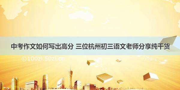中考作文如何写出高分 三位杭州初三语文老师分享纯干货