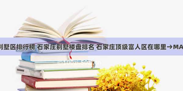 石家庄十大别墅区排行榜 石家庄别墅楼盘排名 石家庄顶级富人区在哪里→MAIGOO生活榜